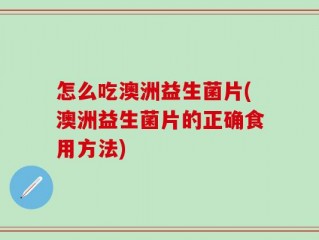 怎么吃澳洲益生菌片(澳洲益生菌片的正确食用方法)