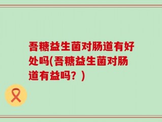 吾糖益生菌对肠道有好处吗(吾糖益生菌对肠道有益吗？)