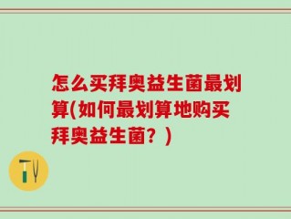 怎么买拜奥益生菌最划算(如何最划算地购买拜奥益生菌？)