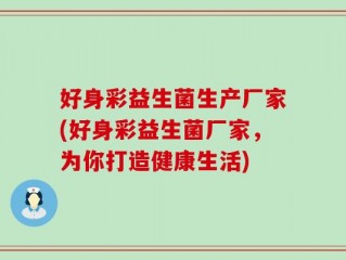 好身彩益生菌生产厂家(好身彩益生菌厂家，为你打造健康生活)