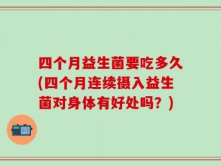 四个月益生菌要吃多久(四个月连续摄入益生菌对身体有好处吗？)