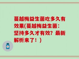 蔓越梅益生菌吃多久有效果(蔓越梅益生菌：坚持多久才有效？最新解析来了！)