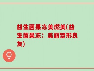 益生菌果冻美燃美(益生菌果冻：美丽塑形良友)