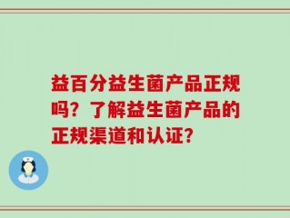 益百分益生菌产品正规吗？了解益生菌产品的正规渠道和认证？