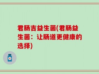 君肠吉益生菌(君肠益生菌：让肠道更健康的选择)