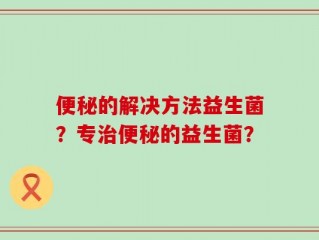 便秘的解决方法益生菌？专治便秘的益生菌？