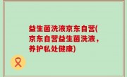 益生菌洗液京东自营(京东自营益生菌洗液，养护私处健康)