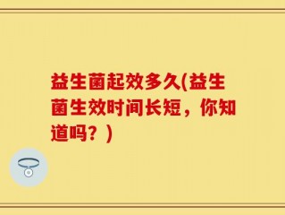 益生菌起效多久(益生菌生效时间长短，你知道吗？)