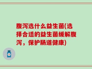 腹泻选什么益生菌(选择合适的益生菌缓解腹泻，保护肠道健康)