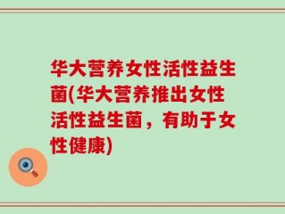 华大营养女性活性益生菌(华大营养推出女性活性益生菌，有助于女性健康)