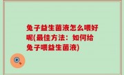 兔子益生菌液怎么喂好呢(最佳方法：如何给兔子喂益生菌液)