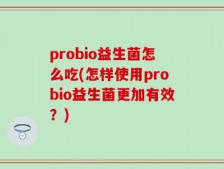 probio益生菌怎么吃(怎样使用probio益生菌更加有效？)