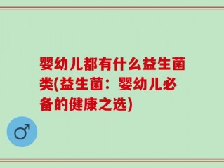 婴幼儿都有什么益生菌类(益生菌：婴幼儿必备的健康之选)