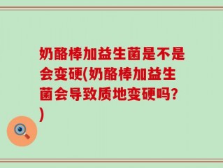 奶酪棒加益生菌是不是会变硬(奶酪棒加益生菌会导致质地变硬吗？)