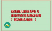 益生菌儿童挑食吗(儿童是否应该食用益生菌？解决挑食难题！)