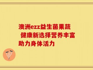 澳洲ezz益生菌果蔬 健康新选择营养丰富助力身体活力