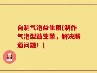 自制气泡益生菌(制作气泡型益生菌，解决肠道问题！)