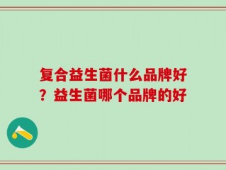 复合益生菌什么品牌好？益生菌哪个品牌的好