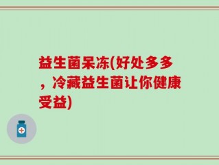 益生菌呆冻(好处多多，冷藏益生菌让你健康受益)