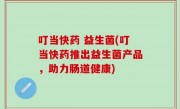叮当快药 益生菌(叮当快药推出益生菌产品，助力肠道健康)