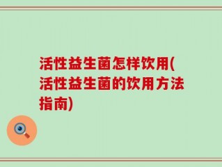 活性益生菌怎样饮用(活性益生菌的饮用方法指南)