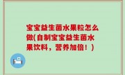 宝宝益生菌水果粒怎么做(自制宝宝益生菌水果饮料，营养加倍！)