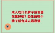 成人吃什么牌子益生菌效果好呢？益生菌哪个牌子适合成人最靠谱