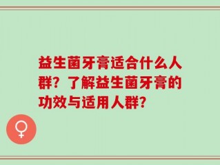 益生菌牙膏适合什么人群？了解益生菌牙膏的功效与适用人群？