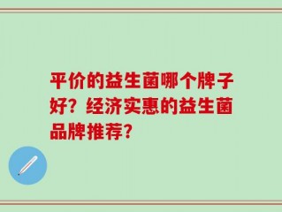 平价的益生菌哪个牌子好？经济实惠的益生菌品牌推荐？