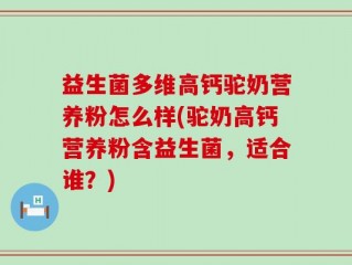 益生菌多维高钙驼奶营养粉怎么样(驼奶高钙营养粉含益生菌，适合谁？)