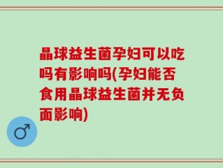 晶球益生菌孕妇可以吃吗有影响吗(孕妇能否食用晶球益生菌并无负面影响)