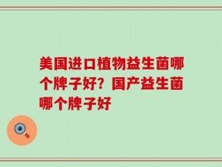 美国进口植物益生菌哪个牌子好？国产益生菌哪个牌子好