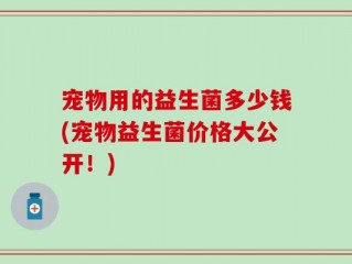 宠物用的益生菌多少钱(宠物益生菌价格大公开！)