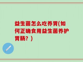 益生菌怎么吃养胃(如何正确食用益生菌养护胃肠？)