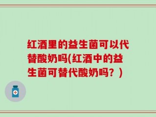 红酒里的益生菌可以代替酸奶吗(红酒中的益生菌可替代酸奶吗？)