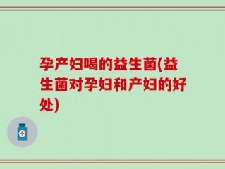孕产妇喝的益生菌(益生菌对孕妇和产妇的好处)