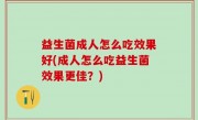 益生菌成人怎么吃效果好(成人怎么吃益生菌效果更佳？)