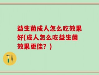 益生菌成人怎么吃效果好(成人怎么吃益生菌效果更佳？)