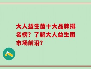 大人益生菌十大品牌排名榜？了解大人益生菌市场前沿？
