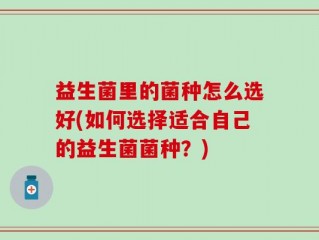 益生菌里的菌种怎么选好(如何选择适合自己的益生菌菌种？)