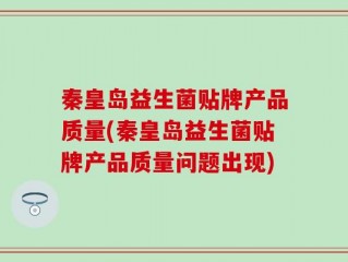 秦皇岛益生菌贴牌产品质量(秦皇岛益生菌贴牌产品质量问题出现)