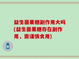 益生菌果糖副作用大吗(益生菌果糖存在副作用，需谨慎食用)