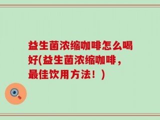 益生菌浓缩咖啡怎么喝好(益生菌浓缩咖啡，最佳饮用方法！)