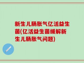 新生儿肠胀气亿活益生菌(亿活益生菌缓解新生儿肠胀气问题)