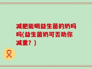 减肥能喝益生菌的奶吗吗(益生菌奶可否助你减重？)