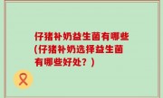 仔猪补奶益生菌有哪些(仔猪补奶选择益生菌有哪些好处？)