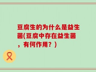 豆腐生的为什么是益生菌(豆腐中存在益生菌，有何作用？)