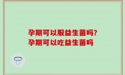 孕期可以服益生菌吗？孕期可以吃益生菌吗