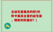含益生菌最高奶粉(奶粉中最高含量的益生菌，哪款奶粉最好？)