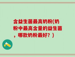 含益生菌最高奶粉(奶粉中最高含量的益生菌，哪款奶粉最好？)